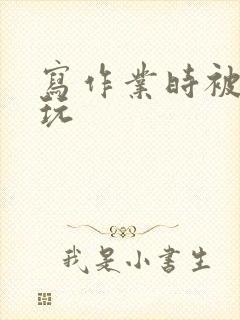 写作业时被爹地玩