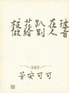 校花趴在玻璃窗做给别人看的作文