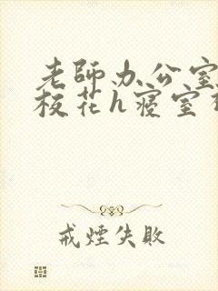 老师办公室狂肉校花h寝室视频