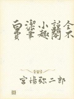 白洁小说全文免费笔趣阁不知所措