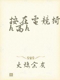 按在电竞椅上ch高h