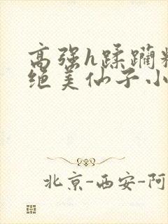 高强h蹂躏糟蹋绝美仙子小说