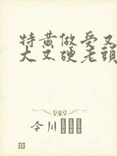 特黄做受又粗又大又硬老头