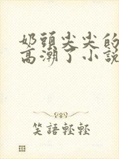 奶头尖尖的被吸高潮了小说