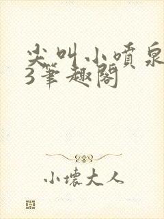 尖叫小喷泉1v3笔趣阁