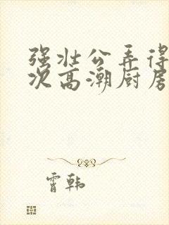 强壮公弄得我次次高潮厨房