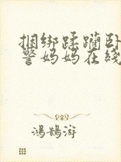 捆绑蹂躏卧底女警妈妈在线阅读