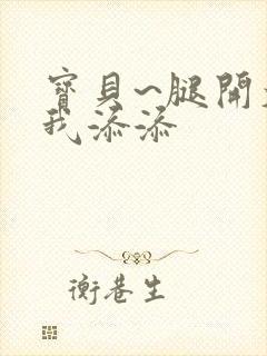 宝贝~腿开大点我添添