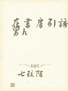 在书房引诱已婚男h