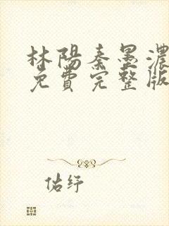 林阳秦墨浓小说免费完整版简介