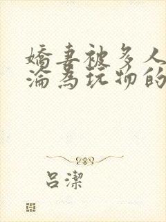 娇妻被多人调教沦为玩物的小说