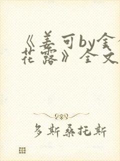 《姜可by金银花露》全文免费阅读