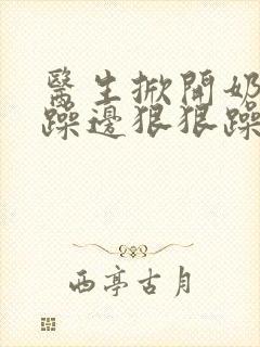 医生掀开奶罩边躁边狠狠躁视频