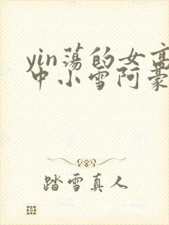 yin荡的女高中小雪阿豪