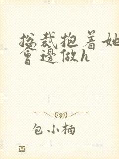 总裁抱着她边开会边做h