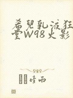 希儿乳液狂飙天堂W98火影
