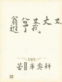 翁公又大又粗挺进了我