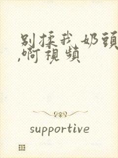 别揉我奶头,嗯,啊视频封面