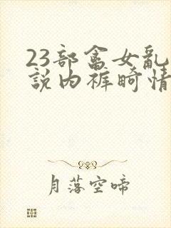 23部禽女乱小说内裤畸情视频