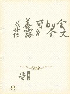 《姜可by金银花露》全文免费阅读