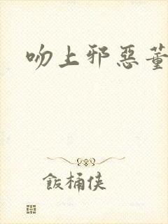 吻上邪恶董事长