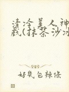 清冷美人神奇游戏(抹茶沙冰)