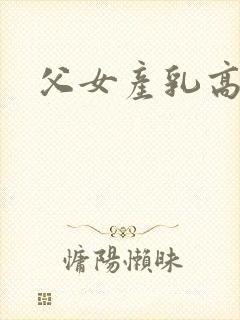 父女产乳高h