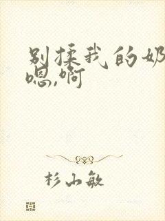 别揉我的奶头,嗯,啊