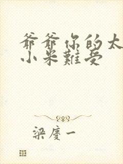 爷爷你的太大了小米难受