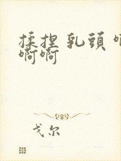 揉捏 乳头 啊啊啊