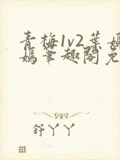 青梅1v2叶嫣嫣笔趣阁免费阅读