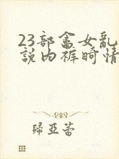 23部禽女乱小说内裤畸情视频