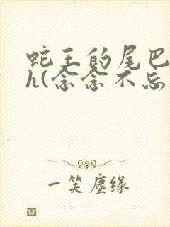 蛇王的尾巴高ah(念念不忘)小说