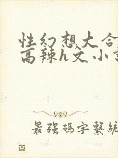 性幻想大合集h高辣h文小说