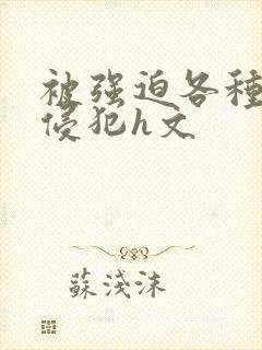 被强迫各种姿势侵犯h文