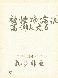 被怪物伦流澡到高潮h文6封面