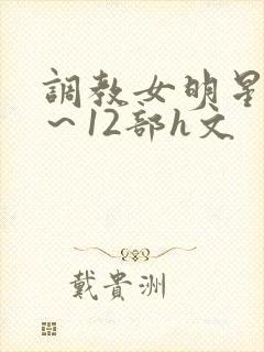 调教女明星白鹿～12部h文