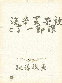 没带罩子被校霸c了一节课