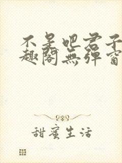 不是吧君子也笔趣阁无弹窗