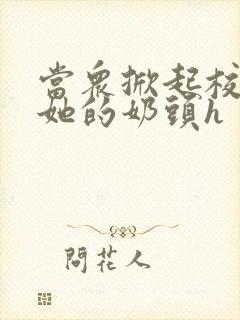 当众掀起校服揉她的奶头h封面