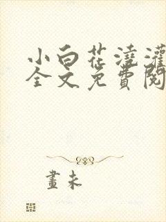 小白花浇灌日常全文免费阅读