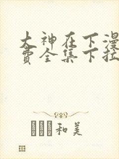 大神在下漫画免费全集下拉式漫画