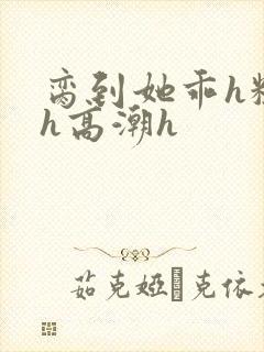 脔到她乖h粗话h高潮h