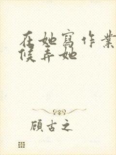 在她写作业的时候弄她