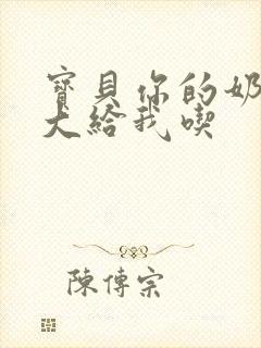 宝贝你的奶可真大给我吃