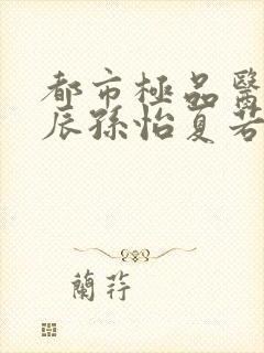 都市极品医神叶辰孙怡夏若雪小说完全版