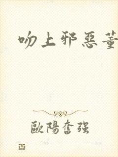 吻上邪恶董事长