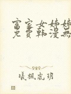 富家女姊姊漫画免费韩漫无删减在线观看