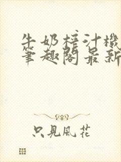 牛奶榨汁机po笔趣阁最新更新内容