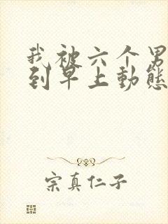 我被六个男人躁到早上动态图